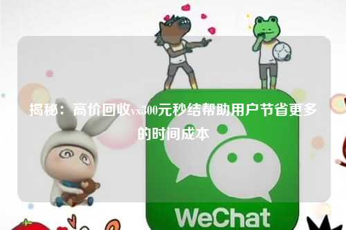 揭秘:高价回收vx300元秒结帮助用户节省更多的时间成本
