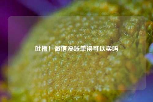 吐槽！微信没账单得可以卖吗