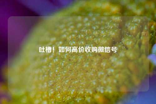 吐槽!如何高价收购微信号