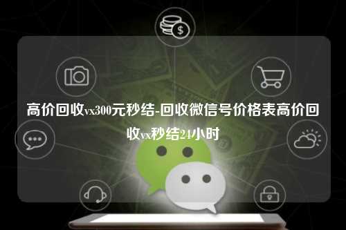 高价回收vx300元秒结-回收微信号价格表高价回收vx秒结24小时