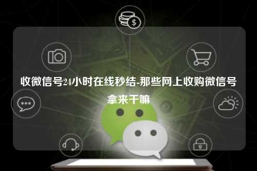 收微信号24小时在线秒结-那些网上收购微信号拿来干嘛