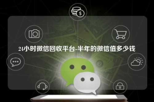 24小时微信回收平台-半年的微信值多少钱