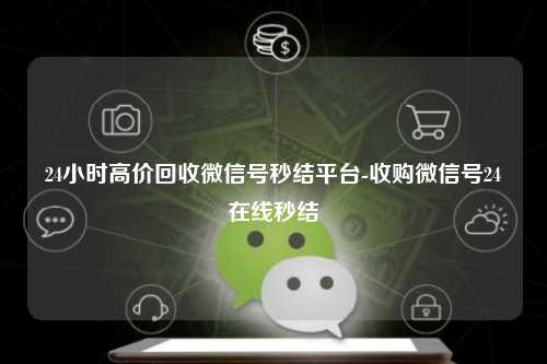 24小时高价回收微信号秒结平台-收购微信号24在线秒结