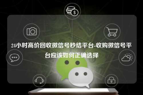 24小时高价回收微信号秒结平台-收购微信号平台应该如何正确选择