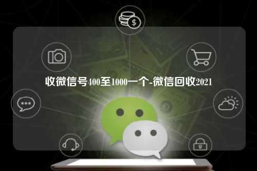 收微信号400至1000一个-微信回收2021