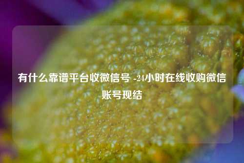 有什么靠谱平台收微信号 -24小时在线收购微信账号现结