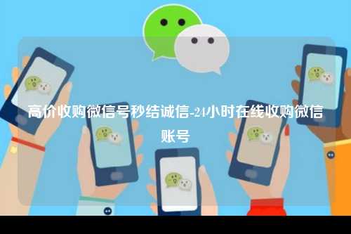 高价收购微信号秒结诚信-24小时在线收购微信账号