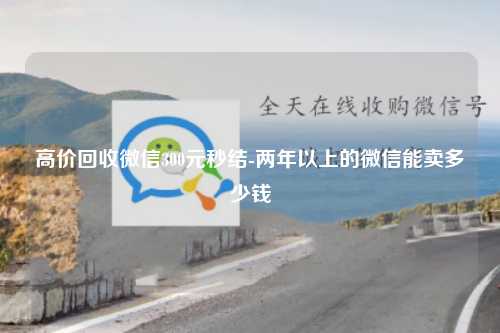 高价回收微信300元秒结-两年以上的微信能卖多少钱