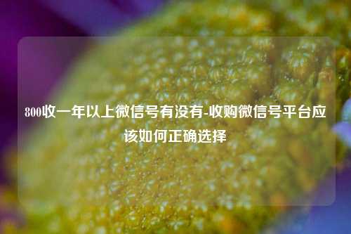 800收一年以上微信号有没有-收购微信号平台应该如何正确选择