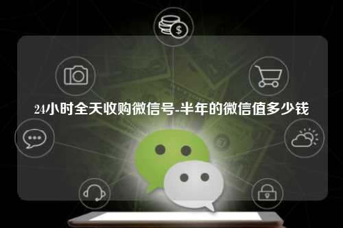 24小时全天收购微信号-半年的微信值多少钱