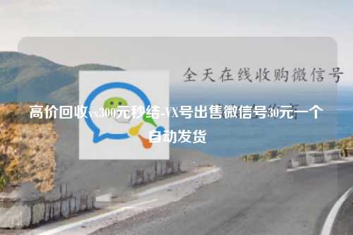 高价回收vx300元秒结-VX号出售微信号30元一个自动发货