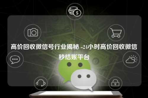 高价回收微信号行业揭秘 -24小时高价回收微信秒结账平台