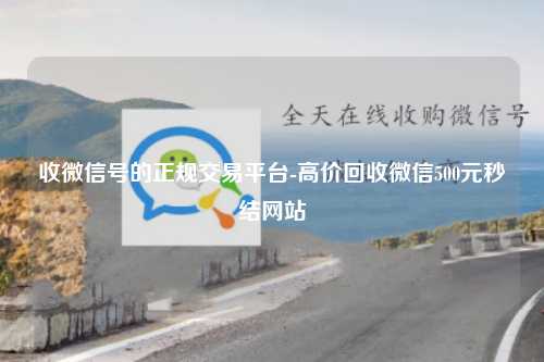 收微信号的正规交易平台-高价回收微信500元秒结网站