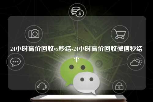 24小时高价回收vx秒结-24小时高价回收微信秒结平