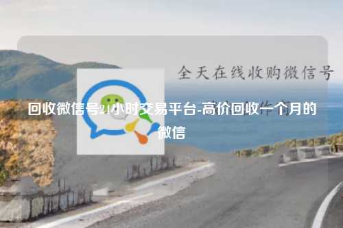 回收微信号24小时交易平台-高价回收一个月的微信