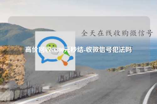 高价回收vx300元秒结-收微信号犯法吗