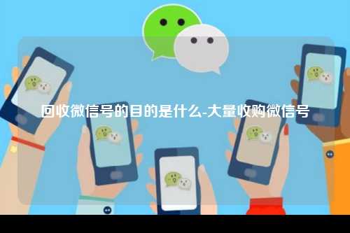 回收微信号的目的是什么-大量收购微信号