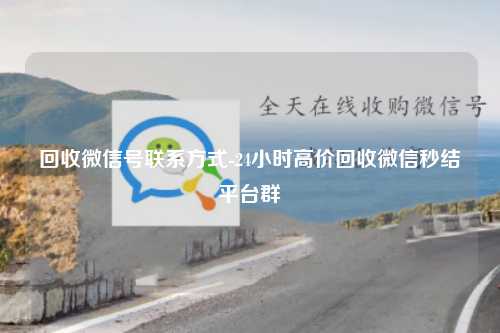 回收微信号联系方式-24小时高价回收微信秒结平台群