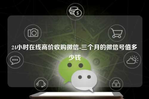 24小时在线高价收购微信-三个月的微信号值多少钱