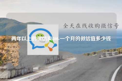两年以上的微信卖300-一个月的微信值多少钱