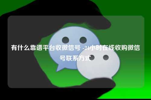 有什么靠谱平台收微信号 -24小时在线收购微信号联系方式