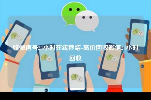 收微信号24小时在线秒结-高价回收微信24小时回收