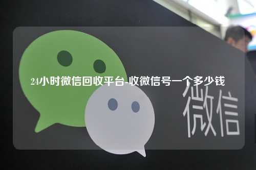 24小时微信回收平台-收微信号一个多少钱