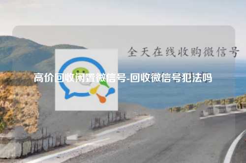 高价回收闲置微信号-回收微信号犯法吗