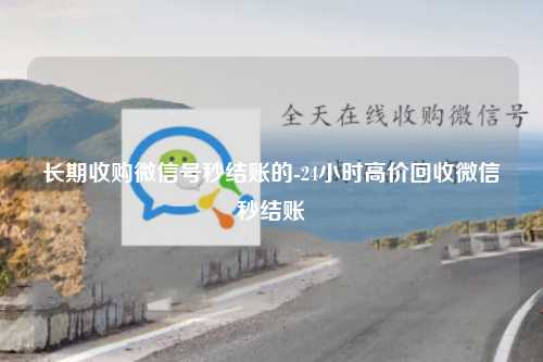 长期收购微信号秒结账的-24小时高价回收微信秒结账