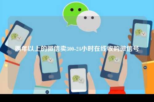 两年以上的微信卖300-24小时在线收购微信号