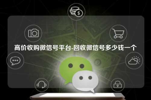高价收购微信号平台-回收微信号多少钱一个