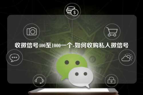收微信号400至1000一个-如何收购私人微信号