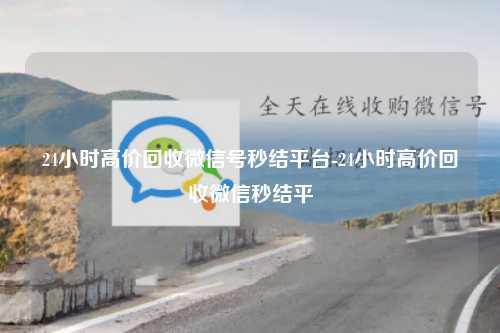 24小时高价回收微信号秒结平台-24小时高价回收微信秒结平