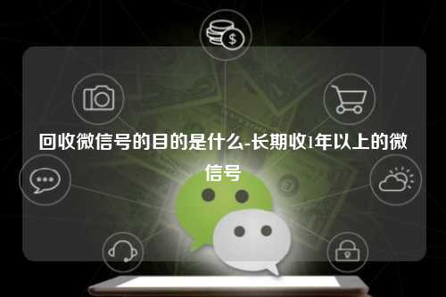 回收微信号的目的是什么-长期收1年以上的微信号