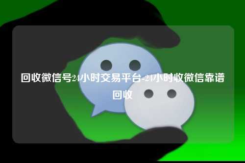 回收微信号24小时交易平台-24小时收微信靠谱回收