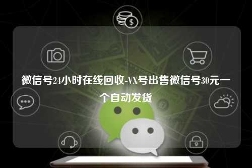 微信号24小时在线回收-VX号出售微信号30元一个自动发货
