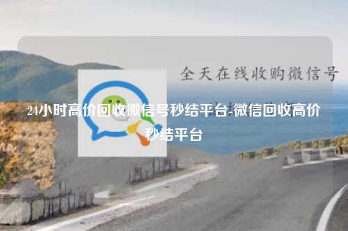 24小时高价回收微信号秒结平台-微信回收高价秒结平台