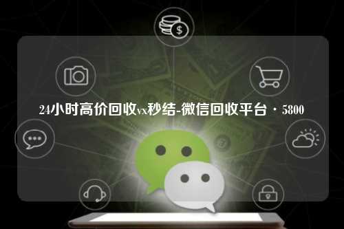 24小时高价回收vx秒结-微信回收平台·5800