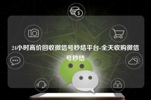 24小时高价回收微信号秒结平台-全天收购微信号秒结