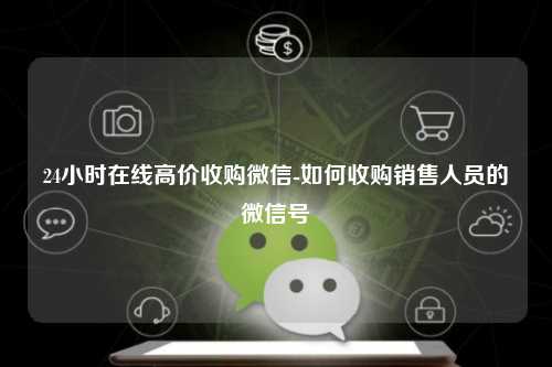 24小时在线高价收购微信-如何收购销售人员的微信号