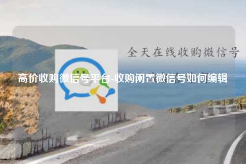 高价收购微信号平台-收购闲置微信号如何编辑