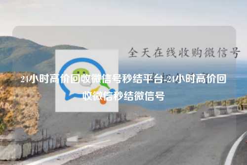 24小时高价回收微信号秒结平台-24小时高价回收微信秒结微信号
