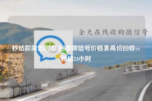 秒结款微信回收-回收微信号价格表高价回收vx秒结24小时
