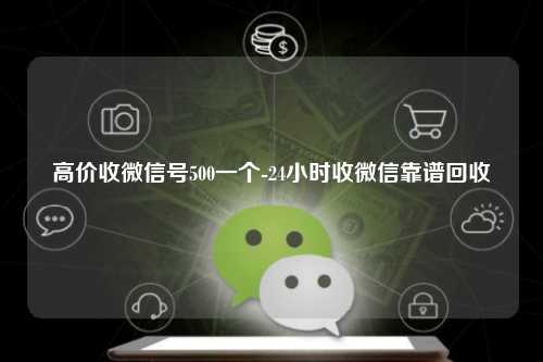 高价收微信号500一个-24小时收微信靠谱回收