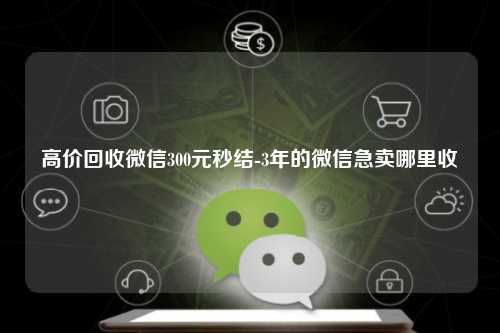 高价回收微信300元秒结-3年的微信急卖哪里收
