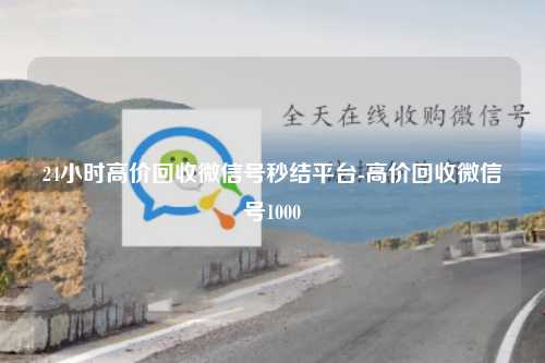 24小时高价回收微信号秒结平台-高价回收微信号1000