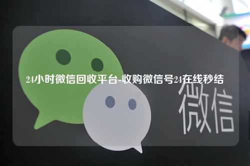 24小时微信回收平台-收购微信号24在线秒结