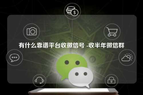 有什么靠谱平台收微信号 -收半年微信群
