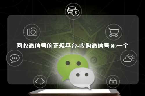 回收微信号的正规平台-收购微信号300一个