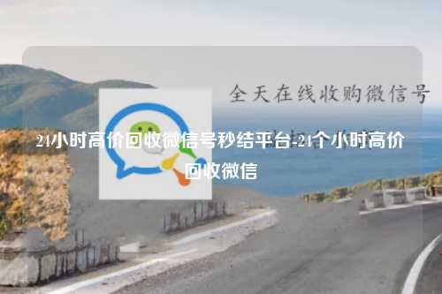 24小时高价回收微信号秒结平台-24个小时高价回收微信